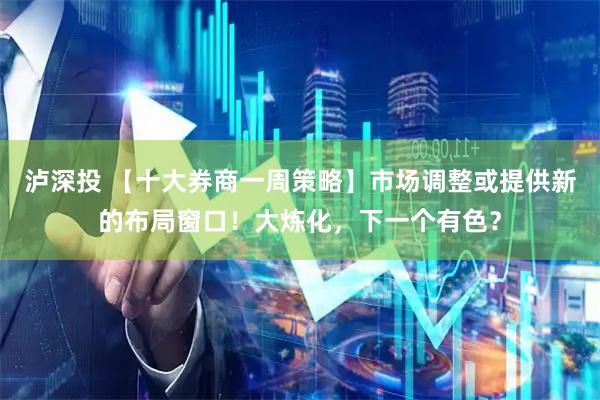 泸深投 【十大券商一周策略】市场调整或提供新的布局窗口！大炼化，下一个有色？