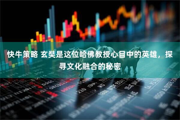 快牛策略 玄奘是这位哈佛教授心目中的英雄，探寻文化融合的秘密