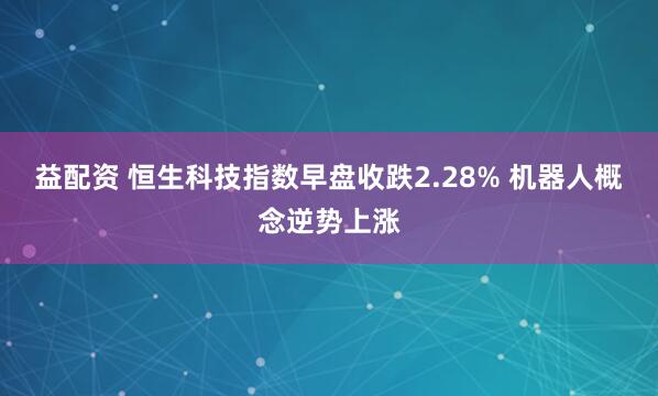 益配资 恒生科技指数早盘收跌2.28% 机器人概念逆势上涨