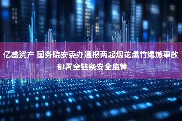 亿盛资产 国务院安委办通报两起烟花爆竹爆燃事故 部署全链条安全监管
