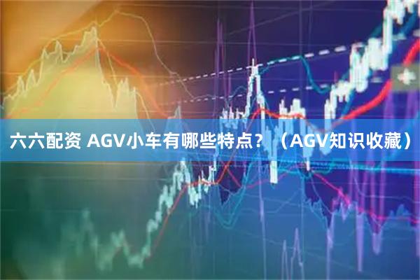 六六配资 AGV小车有哪些特点？（AGV知识收藏）