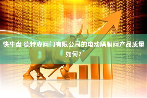 快牛盘 德特森阀门有限公司的电动隔膜阀产品质量如何？