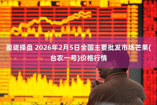 盈珑操盘 2026年2月5日全国主要批发市场芒果(台农一号)价格行情
