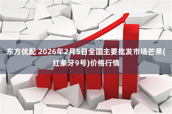 东方优配 2026年2月5日全国主要批发市场芒果(红象牙9号)价格行情