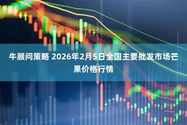 牛顾问策略 2026年2月5日全国主要批发市场芒果价格行情