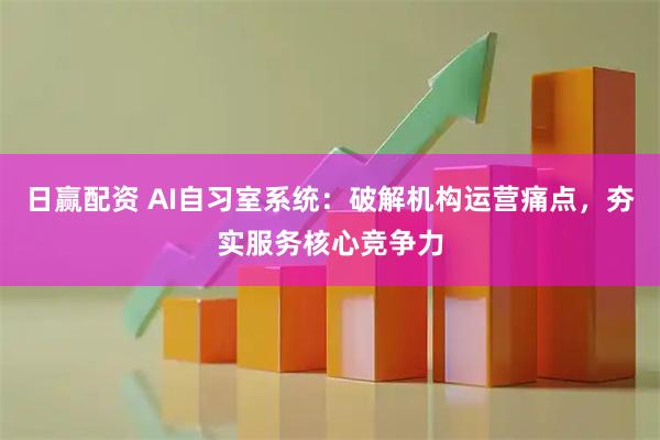 日赢配资 AI自习室系统：破解机构运营痛点，夯实服务核心竞争力