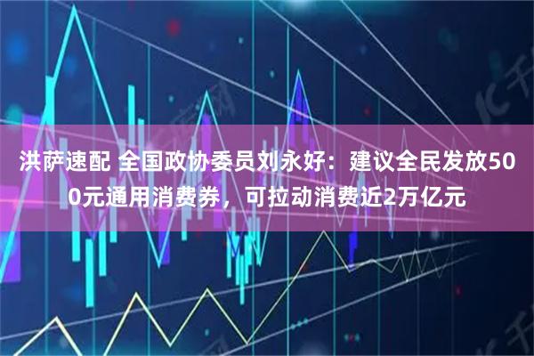 洪萨速配 全国政协委员刘永好：建议全民发放500元通用消费券，可拉动消费近2万亿元
