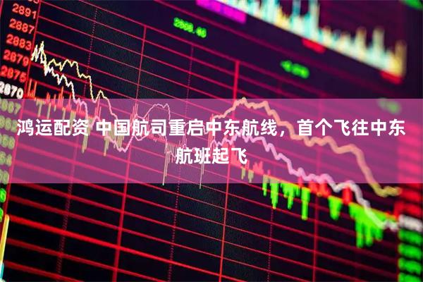 鸿运配资 中国航司重启中东航线，首个飞往中东航班起飞