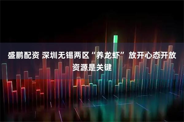 盛鹏配资 深圳无锡两区“养龙虾” 放开心态开放资源是关键