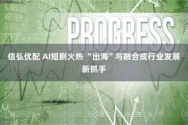 信弘优配 AI短剧火热 “出海”与融合成行业发展新抓手