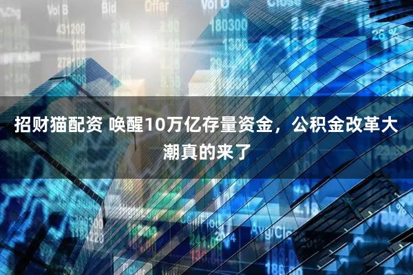 招财猫配资 唤醒10万亿存量资金，公积金改革大潮真的来了