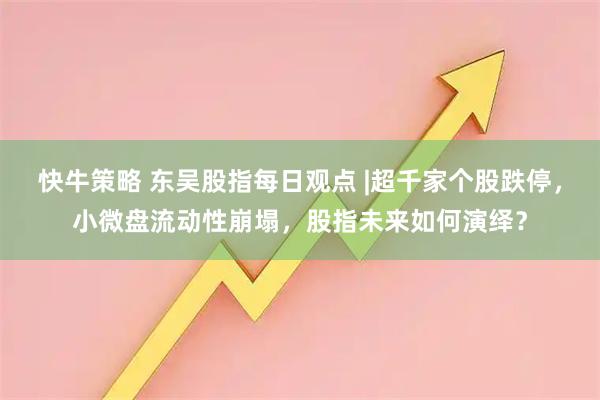 快牛策略 东吴股指每日观点 |超千家个股跌停，小微盘流动性崩塌，股指未来如何演绎？