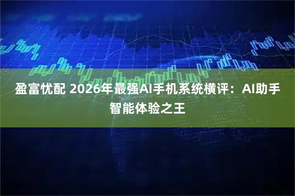 盈富忧配 2026年最强AI手机系统横评：AI助手智能体验之王